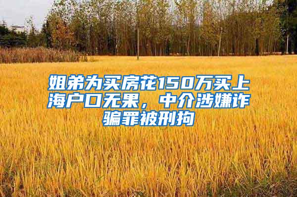 姐弟为买房花150万买上海户口无果，中介涉嫌诈骗罪被刑拘