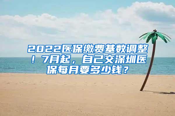 2022医保缴费基数调整！7月起，自己交深圳医保每月要多少钱？