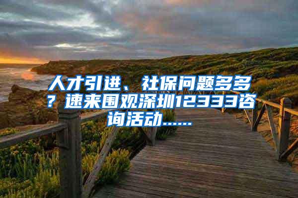 人才引进、社保问题多多？速来围观深圳12333咨询活动......