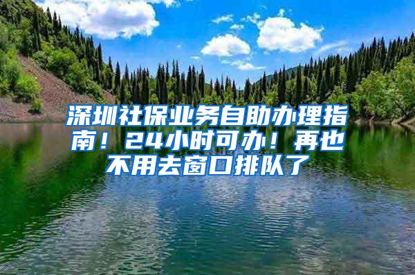 深圳社保业务自助办理指南！24小时可办！再也不用去窗口排队了