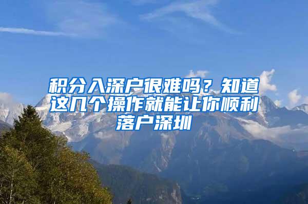 积分入深户很难吗？知道这几个操作就能让你顺利落户深圳