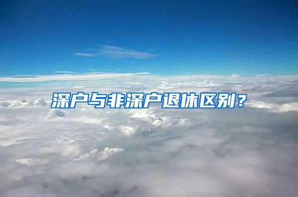 深户与非深户退休区别？