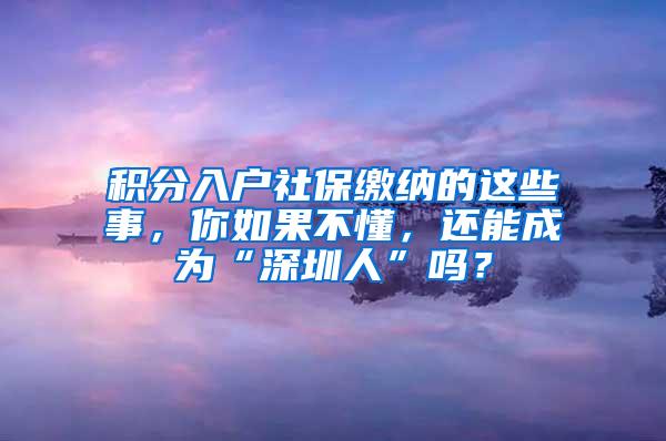 积分入户社保缴纳的这些事，你如果不懂，还能成为“深圳人”吗？