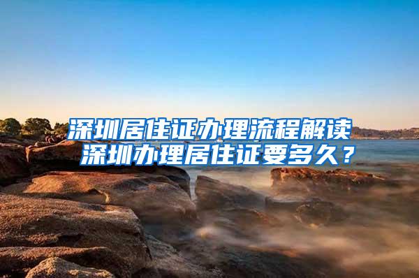 深圳居住证办理流程解读 深圳办理居住证要多久？