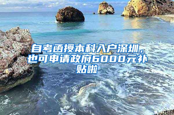 自考函授本科入户深圳，也可申请政府6000元补贴啦