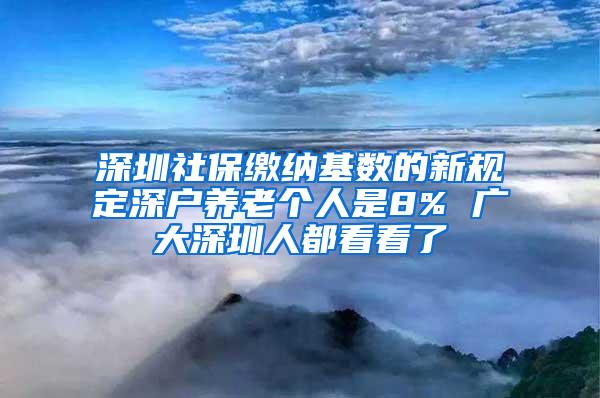 深圳社保缴纳基数的新规定深户养老个人是8% 广大深圳人都看看了