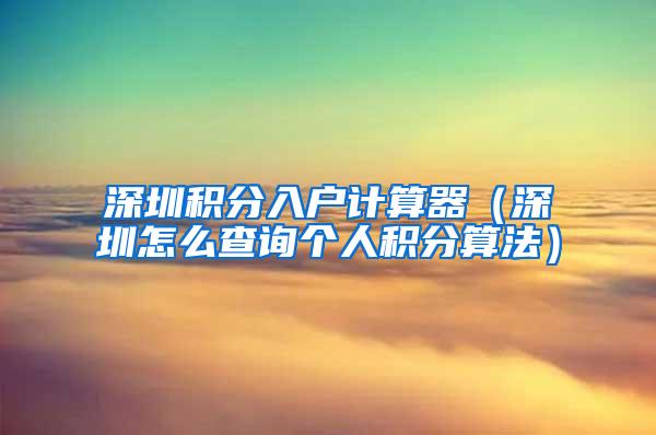 深圳积分入户计算器（深圳怎么查询个人积分算法）