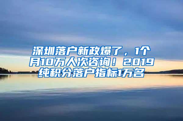 深圳落户新政爆了，1个月10万人次咨询！2019纯积分落户指标1万名