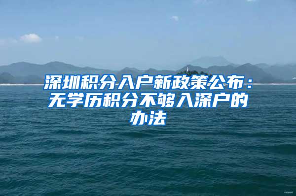 深圳积分入户新政策公布：无学历积分不够入深户的办法