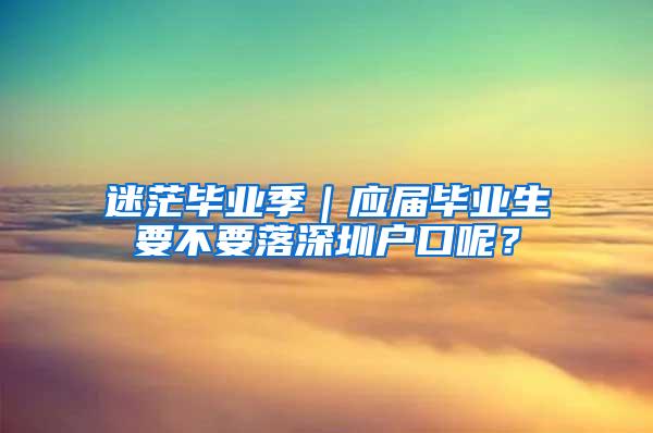 迷茫毕业季｜应届毕业生要不要落深圳户口呢？