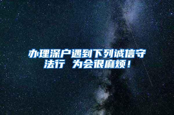 办理深户遇到下列诚信守法行 为会很麻烦！