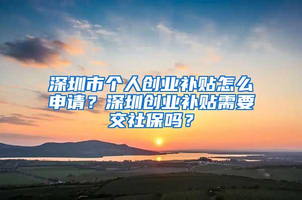 深圳市个人创业补贴怎么申请？深圳创业补贴需要交社保吗？