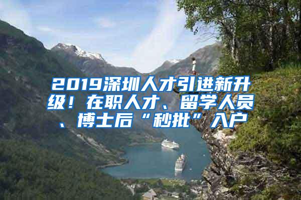 2019深圳人才引进新升级！在职人才、留学人员、博士后“秒批”入户