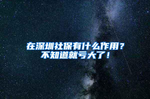 在深圳社保有什么作用？不知道就亏大了！