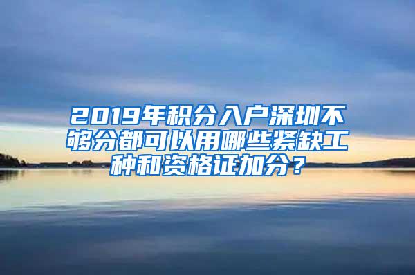 2019年积分入户深圳不够分都可以用哪些紧缺工种和资格证加分？