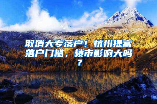 取消大专落户！杭州提高落户门槛，楼市影响大吗？