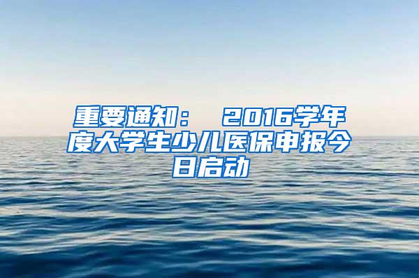 重要通知： 2016学年度大学生少儿医保申报今日启动