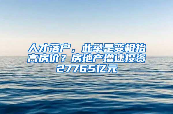 人才落户，此举是变相抬高房价？房地产增速投资27765亿元