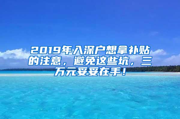 2019年入深户想拿补贴的注意，避免这些坑，三万元妥妥在手！