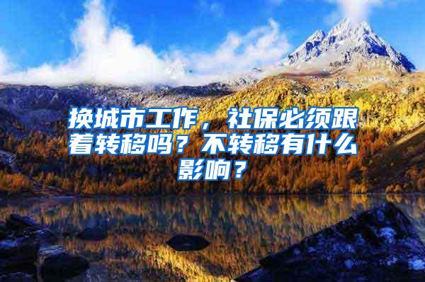 换城市工作，社保必须跟着转移吗？不转移有什么影响？