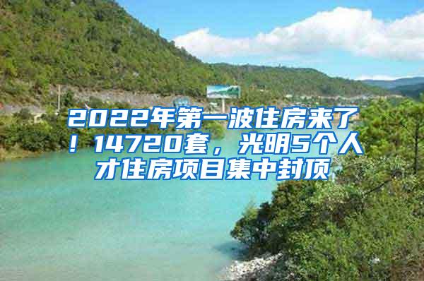 2022年第一波住房来了！14720套，光明5个人才住房项目集中封顶