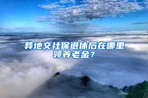 异地交社保退休后在哪里领养老金？