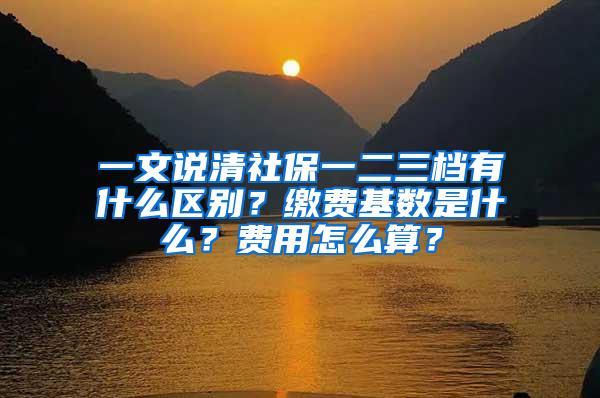 一文说清社保一二三档有什么区别？缴费基数是什么？费用怎么算？