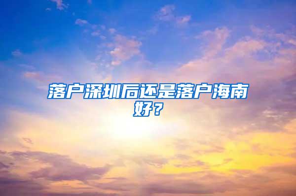 落户深圳后还是落户海南好？