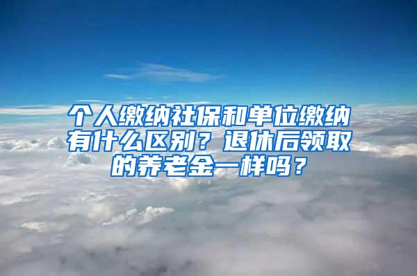 个人缴纳社保和单位缴纳有什么区别？退休后领取的养老金一样吗？