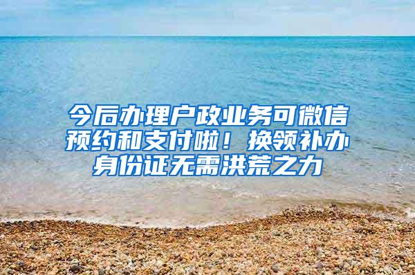 今后办理户政业务可微信预约和支付啦！换领补办身份证无需洪荒之力