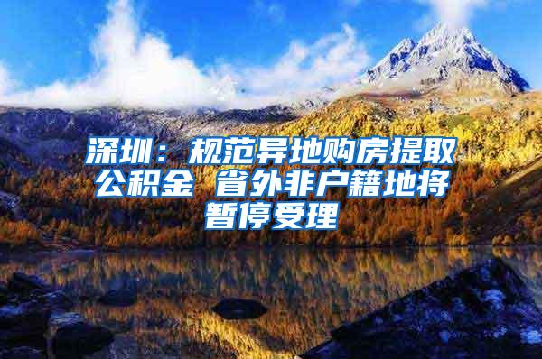 深圳：规范异地购房提取公积金 省外非户籍地将暂停受理