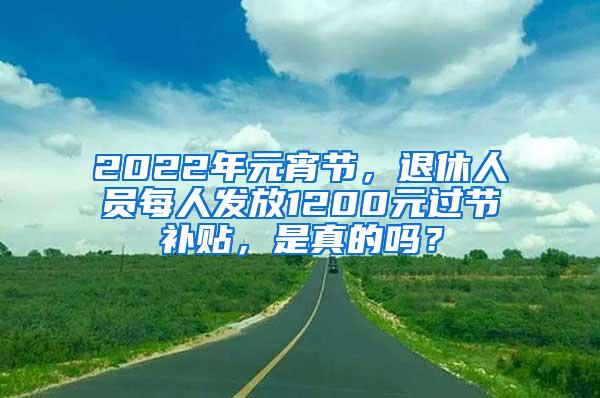 2022年元宵节，退休人员每人发放1200元过节补贴，是真的吗？