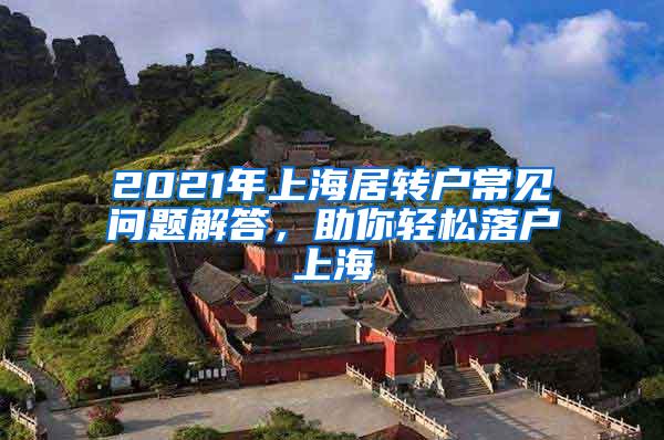 2021年上海居转户常见问题解答，助你轻松落户上海