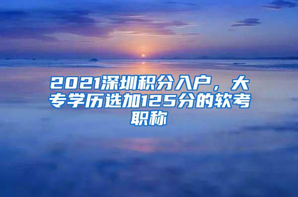 2021深圳积分入户，大专学历选加125分的软考职称