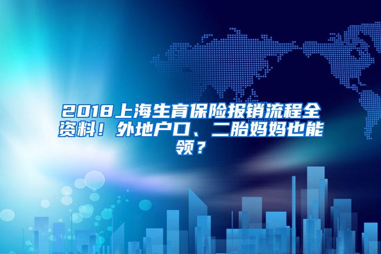 2018上海生育保险报销流程全资料！外地户口、二胎妈妈也能领？