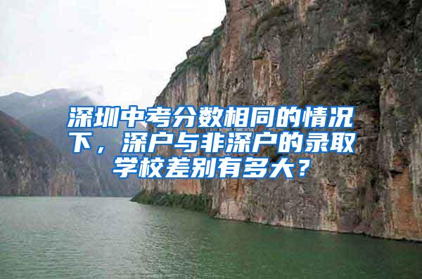 深圳中考分数相同的情况下，深户与非深户的录取学校差别有多大？