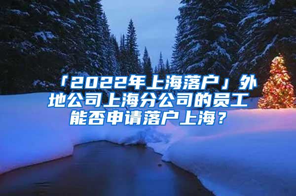 「2022年上海落户」外地公司上海分公司的员工能否申请落户上海？