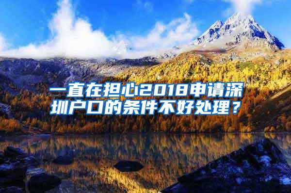 一直在担心2018申请深圳户口的条件不好处理？