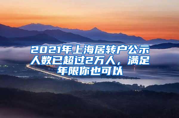 2021年上海居转户公示人数已超过2万人，满足年限你也可以