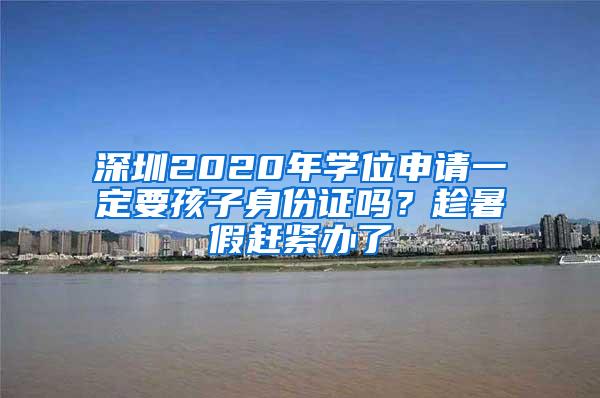 深圳2020年学位申请一定要孩子身份证吗？趁暑假赶紧办了