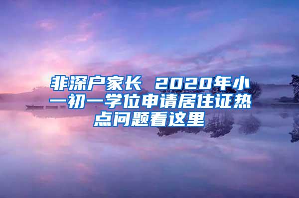 非深户家长 2020年小一初一学位申请居住证热点问题看这里