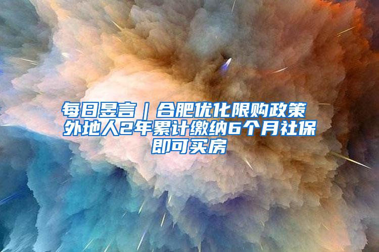 每日昱言｜合肥优化限购政策 外地人2年累计缴纳6个月社保即可买房