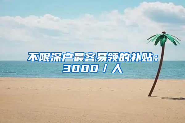 不限深户最容易领的补贴：3000／人