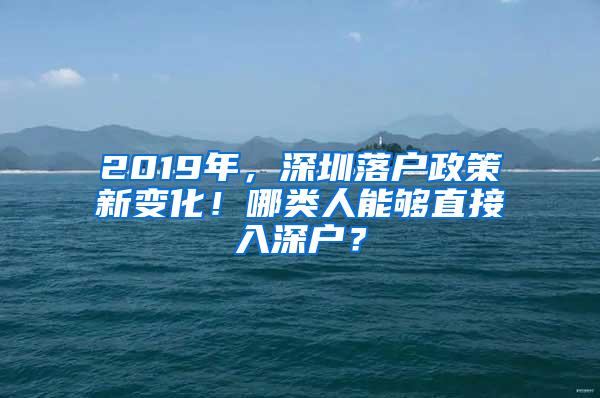 2019年，深圳落户政策新变化！哪类人能够直接入深户？