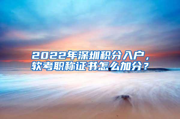 2022年深圳积分入户，软考职称证书怎么加分？