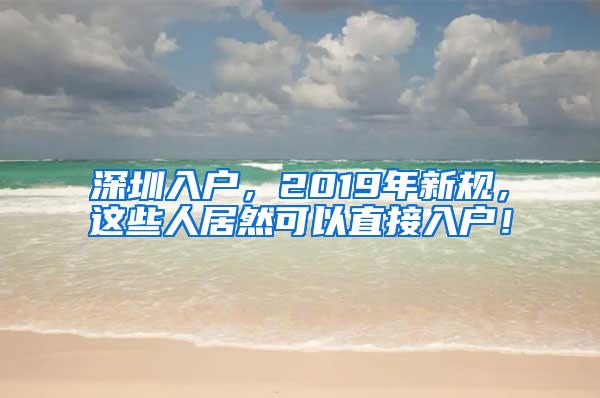 深圳入户，2019年新规，这些人居然可以直接入户！