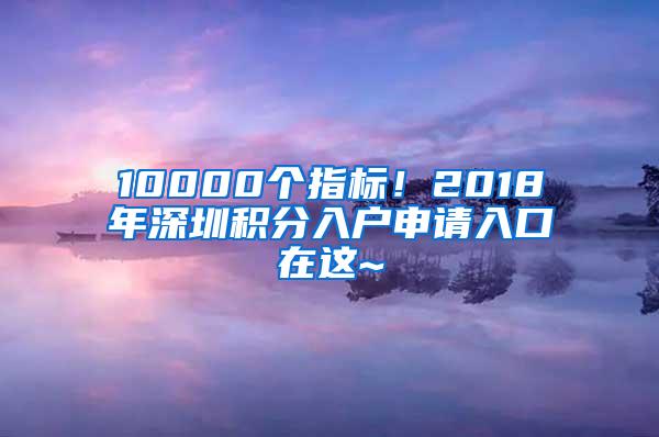 10000个指标！2018年深圳积分入户申请入口在这~