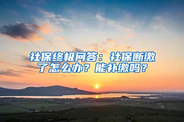 社保终极问答：社保断缴了怎么办？能补缴吗？