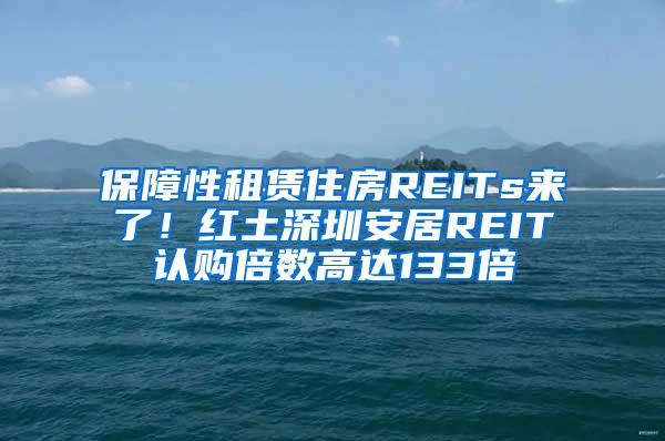 保障性租赁住房REITs来了！红土深圳安居REIT认购倍数高达133倍