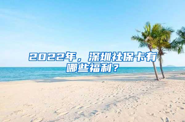 2022年，深圳社保卡有哪些福利？